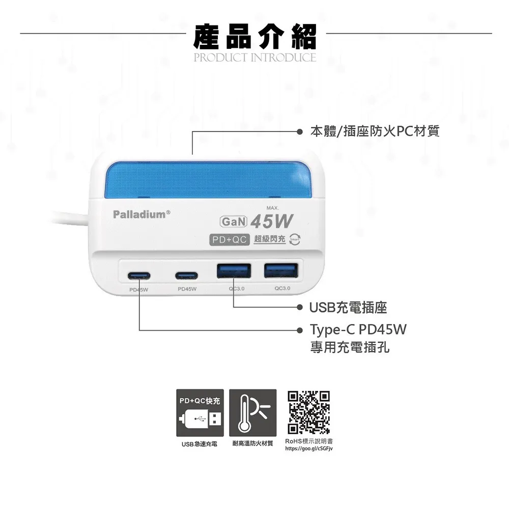 Palladium®產品介紹PRODUCT INTRODUCEMAXGaN 45WQC 超級閃充PD45WPD45WPD+QC快充 本體/插座防火PC材質USB充電插座Type-C PD45W專用充電插孔USB急速充電耐高溫防火材質RoHS標示說明書https://goo.gl/cSGFjv